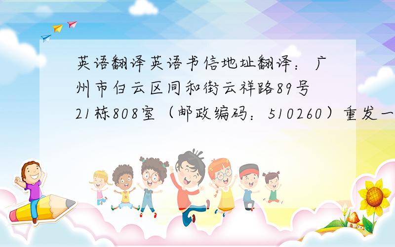 英语翻译英语书信地址翻译：广州市白云区同和街云祥路89号21栋808室（邮政编码：510260）重发一遍地址，有一些遗漏.中国广东省广州市白云区同和街云祥路89号21栋808室 XXX收 （邮政编码：51