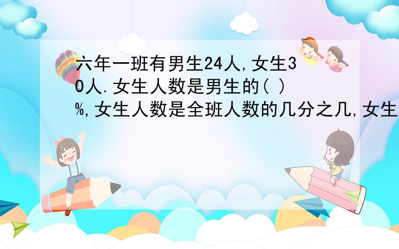 六年一班有男生24人,女生30人.女生人数是男生的( )%,女生人数是全班人数的几分之几,女生人数比男生人数多（ ）%,男生人数比女生人数少（ ）%.