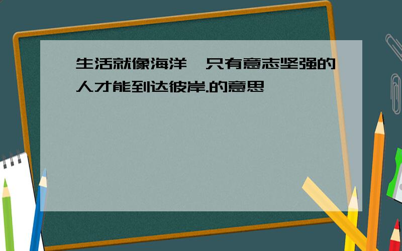 生活就像海洋,只有意志坚强的人才能到达彼岸.的意思