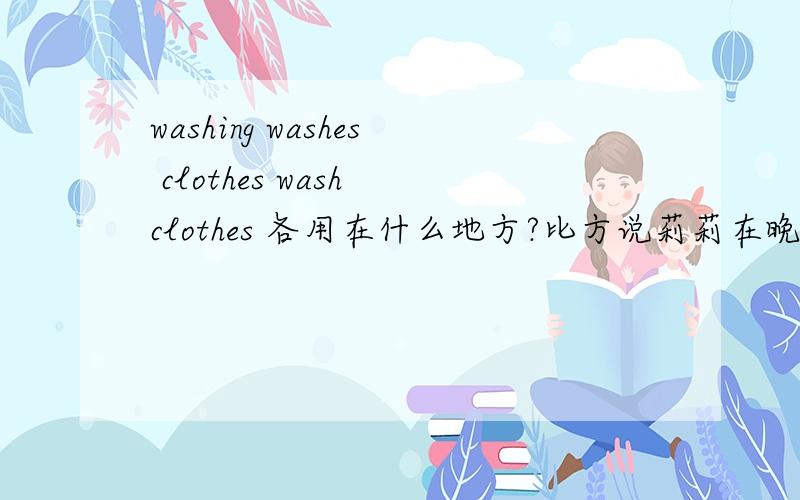 washing washes clothes wash clothes 各用在什么地方?比方说莉莉在晚上洗衣服,用以上哪个?Lili ( ) clothes in the evening.