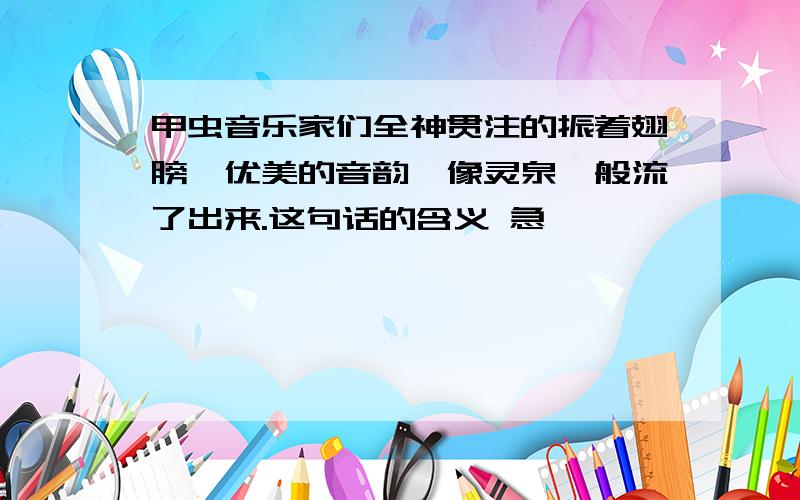 甲虫音乐家们全神贯注的振着翅膀,优美的音韵,像灵泉一般流了出来.这句话的含义 急