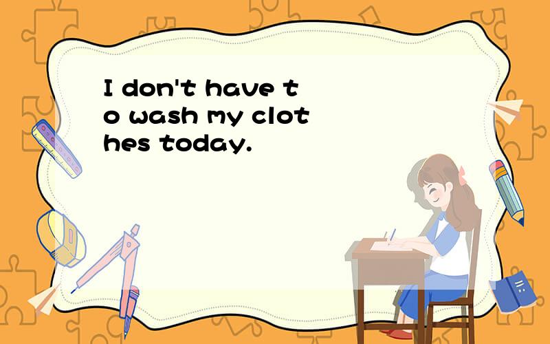 I don't have to wash my clothes today.