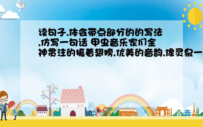 读句子,体会带点部分的的写法,仿写一句话 甲虫音乐家们全神贯注的振着翅膀,优美的音韵,像灵泉一般流了读句子,体会带点部分的的写法,仿写一句话甲虫音乐家们全神贯注的振着翅膀,优美