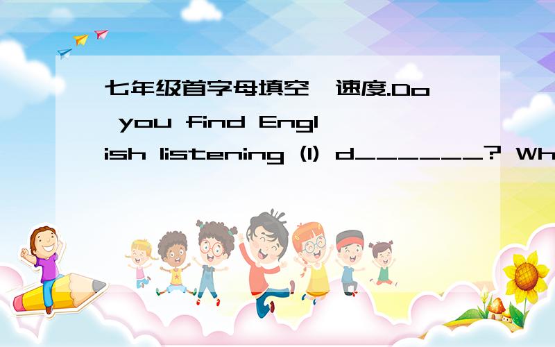 七年级首字母填空,速度.Do you find English listening (1) d______? What should you do? The answer is to listen as much as you can. (2) H_______,don't do too much at one time.It's better to practise listening for five minutes every day. You do