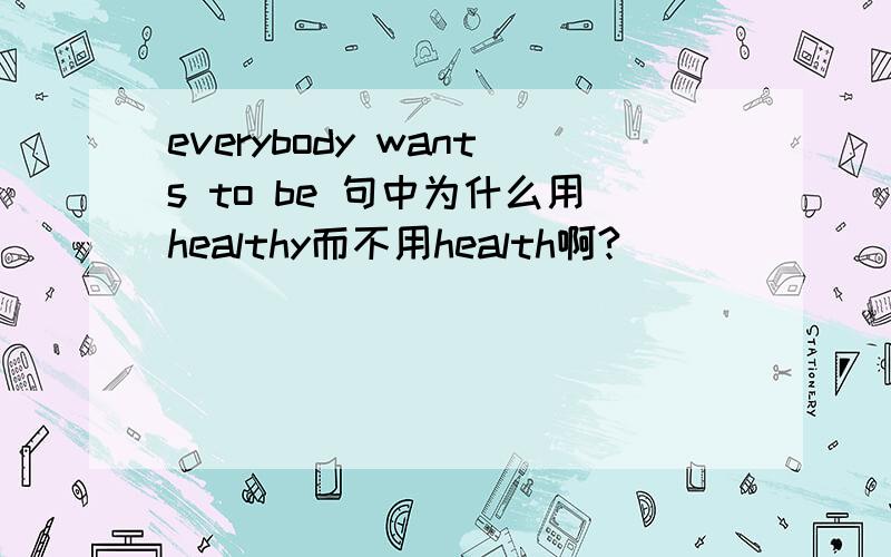 everybody wants to be 句中为什么用healthy而不用health啊?