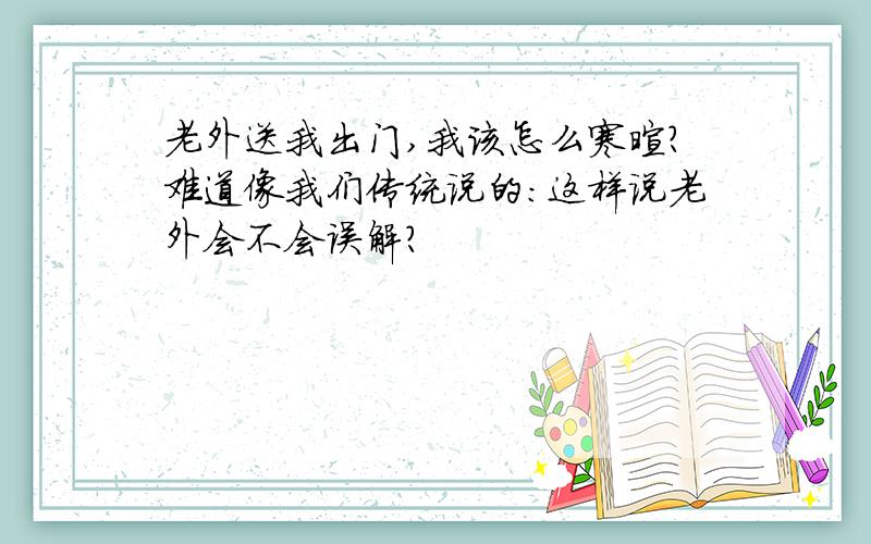 老外送我出门,我该怎么寒暄?难道像我们传统说的：这样说老外会不会误解?