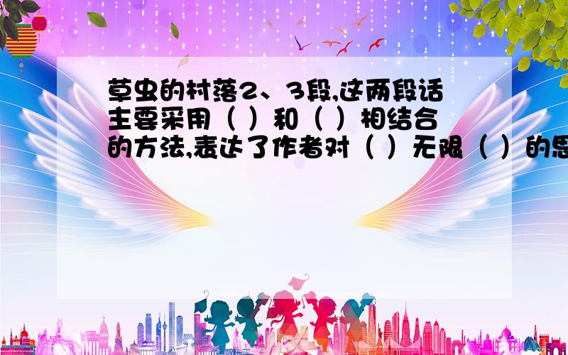 草虫的村落2、3段,这两段话主要采用（ ）和（ ）相结合的方法,表达了作者对（ ）无限（ ）的思想感情?