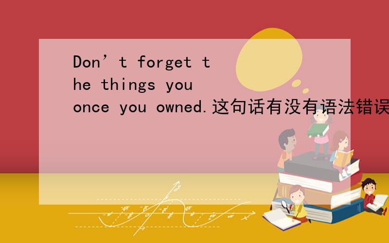 Don’t forget the things you once you owned.这句话有没有语法错误?【you once you owned】这个地方好像有点奇怪啊..不应该是once you owned就好了吗?网络上都是有两个you的。