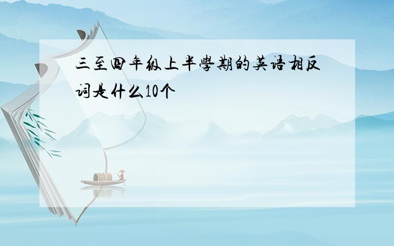 三至四年级上半学期的英语相反词是什么10个