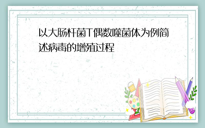 以大肠杆菌T偶数噬菌体为例简述病毒的增殖过程