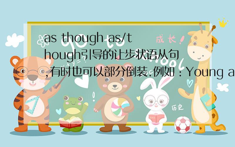 as though as/though引导的让步状语从句,有时也可以部分倒装.例如：Young as/though he is,he knows a lot.尽管他年幼,他懂得很多.这个例句分析一下怎么个倒装,谓语是哪个词,我觉得is 应该放在主语he的前