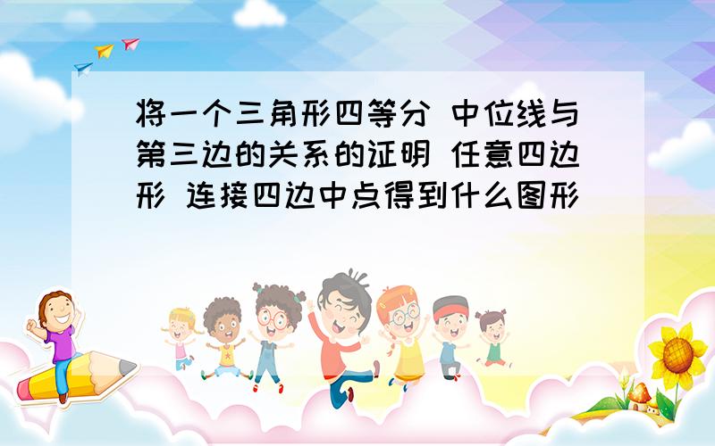 将一个三角形四等分 中位线与第三边的关系的证明 任意四边形 连接四边中点得到什么图形