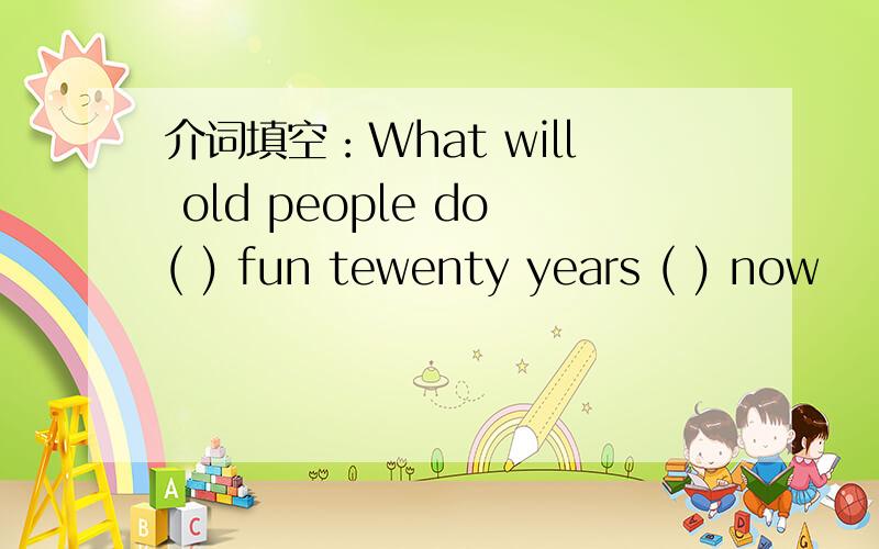 介词填空：What will old people do( ) fun tewenty years ( ) now