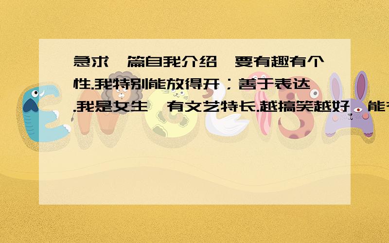 急求一篇自我介绍,要有趣有个性.我特别能放得开；善于表达.我是女生,有文艺特长.越搞笑越好,能有富能有藏头诗也行的!不了解的还可以问我,一定要有个性啊!