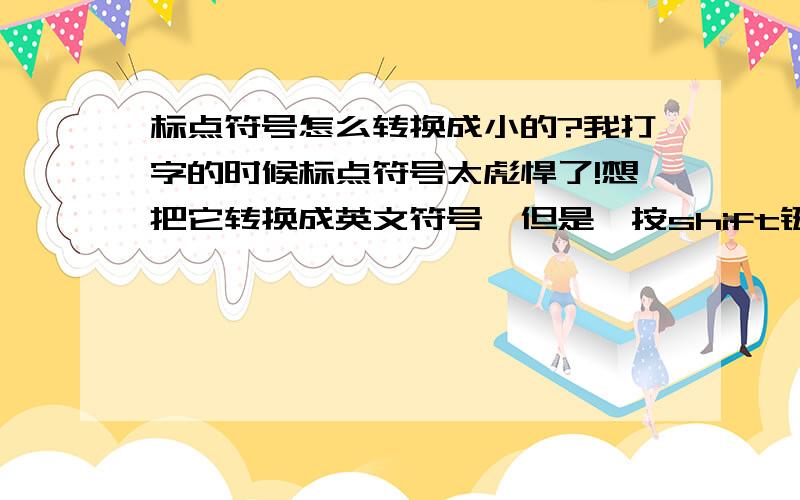 标点符号怎么转换成小的?我打字的时候标点符号太彪悍了!想把它转换成英文符号、但是一按shift键以后、再摁回来就又是大标点了!有没有办法呀?永久性地保留成小的内种~~拜托各位亲们了