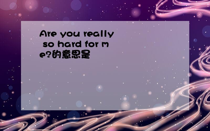 Are you really so hard for me?的意思是