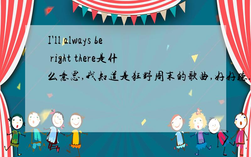 I'll always be right there是什么意思,我知道是狂野周末的歌曲,好好听.把题目和歌词找来给我,谢谢!最好能够有中英文歌词,让我对照!谢谢了!