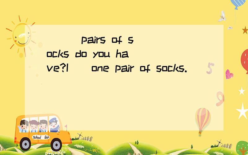 _ _ pairs of socks do you have?I _ one pair of socks.