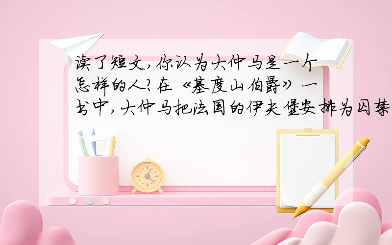 读了短文,你认为大仲马是一个怎样的人?在《基度山伯爵》一书中,大仲马把法国的伊夫堡安排为囚禁爱德蒙·邓蒂斯和他的难友法利亚长老的监狱.1844年该书出版后,无数好奇的读者纷纷来到