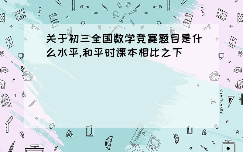 关于初三全国数学竞赛题目是什么水平,和平时课本相比之下