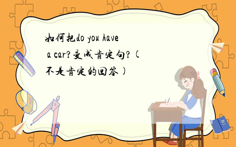 如何把do you have a car?变成肯定句?(不是肯定的回答)