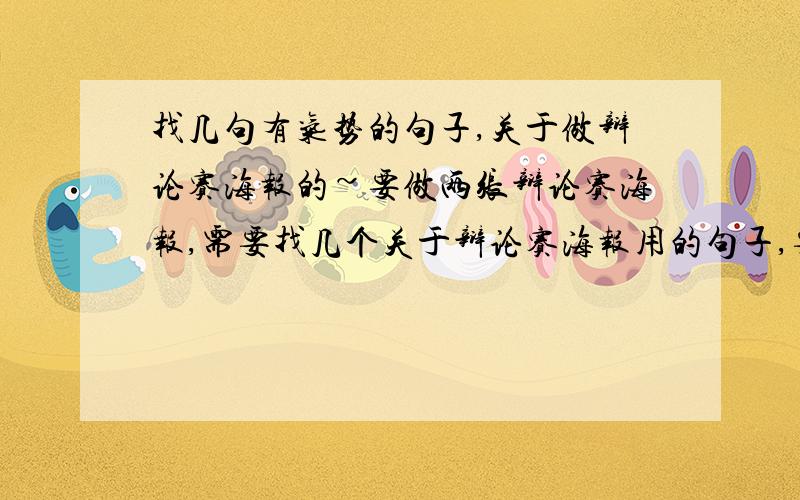 找几句有气势的句子,关于做辩论赛海报的~要做两张辩论赛海报,需要找几个关于辩论赛海报用的句子,要有气势的!麻烦大家帮个忙!