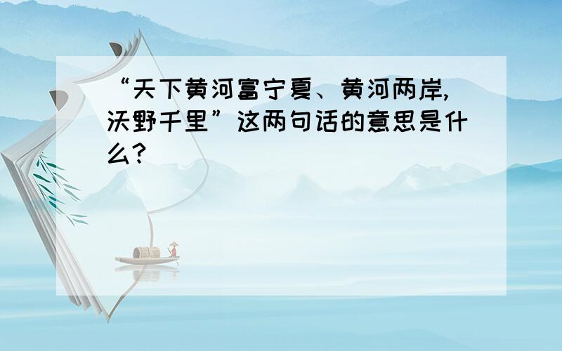 “天下黄河富宁夏、黄河两岸,沃野千里”这两句话的意思是什么?