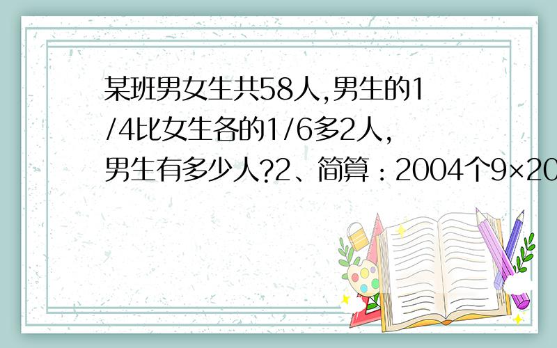 某班男女生共58人,男生的1/4比女生各的1/6多2人,男生有多少人?2、简算：2004个9×2003个9 3、甲乙两辆汽车从东西两站同时开出,在距离中点5千米处相遇,已知甲车的速度是乙车速度的75%,东西两站