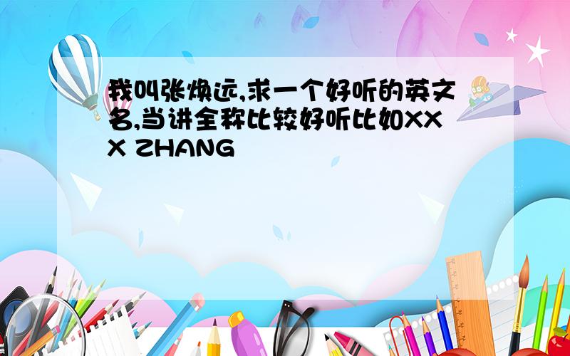 我叫张焕远,求一个好听的英文名,当讲全称比较好听比如XXX ZHANG