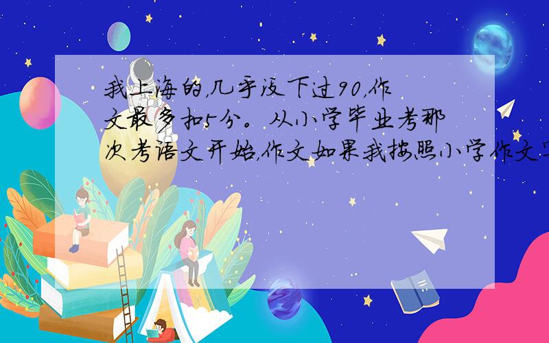 我上海的，几乎没下过90，作文最多扣5分。从小学毕业考那次考语文开始，作文如果我按照小学作文写，就扣8分。如果写议论文，扣8分。阅读小学时我一向很自信，总和标准八九不离十，