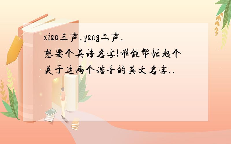 xiao三声.yang二声.想要个英语名字!谁能帮忙起个关于这两个谐音的英文名字..