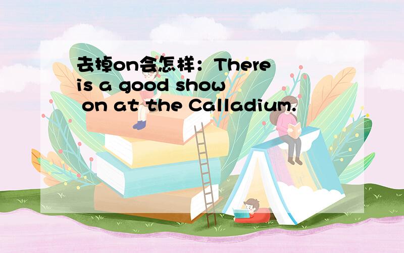 去掉on会怎样：There is a good show on at the Calladium.