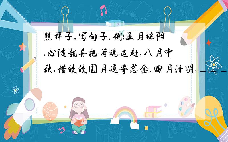 照样子,写句子.例：五月端阳,心随龙舟把诗魂追赶,八月中秋,借皎皎圆月遥寄思念.四月清明,________________.九月重阳,________________.我有急用的,要是写不出来,我就完蛋啦!求求各位大哥大姐们了!