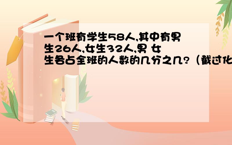 一个班有学生58人,其中有男生26人,女生32人,男 女生各占全班的人数的几分之几?（截过化成最简分数）