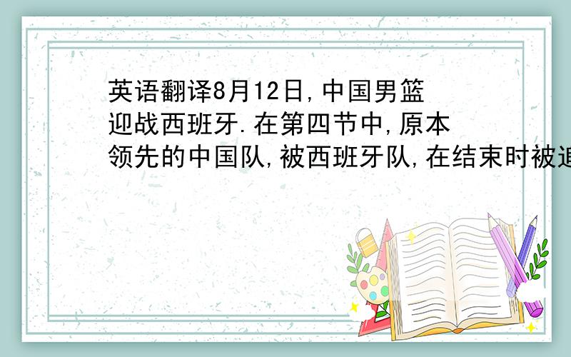 英语翻译8月12日,中国男篮迎战西班牙.在第四节中,原本领先的中国队,被西班牙队,在结束时被追平.进入加时赛中,西班牙拿下13分,而中国仅得3分.最终75：85,败给西班牙.