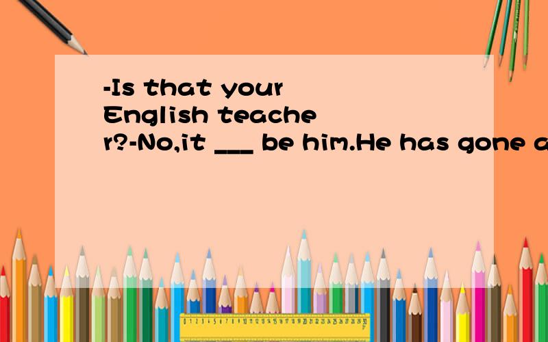 -Is that your English teacher?-No,it ___ be him.He has gone abroad.A.mustn't B.may not C.can't D.needn't