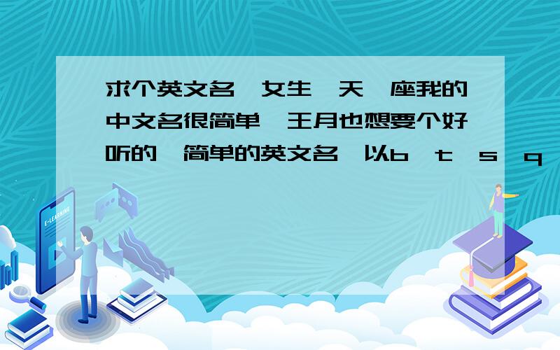 求个英文名,女生,天枰座我的中文名很简单,王月也想要个好听的,简单的英文名,以b,t,s,q,y开头的最好（ps：天秤座的,女生,要有读音标注,中文意思,最好能给偶配个姓）