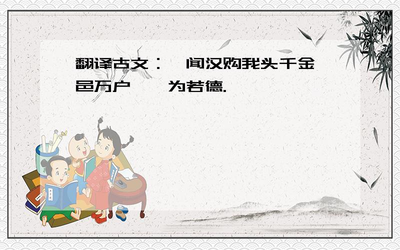 翻译古文：吾闻汉购我头千金,邑万户,吾为若德.