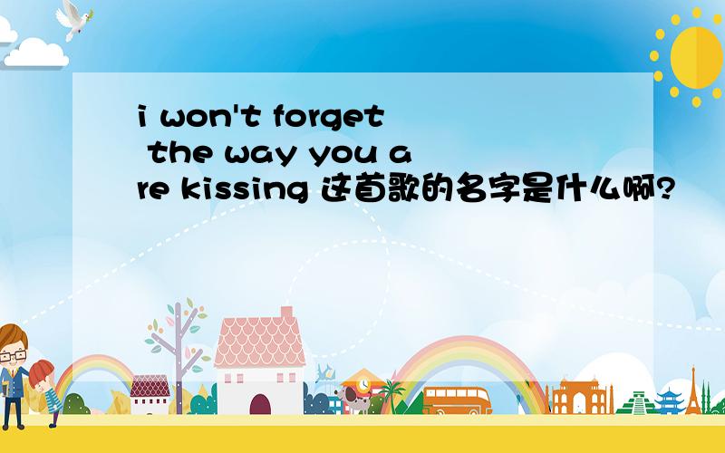 i won't forget the way you are kissing 这首歌的名字是什么啊?