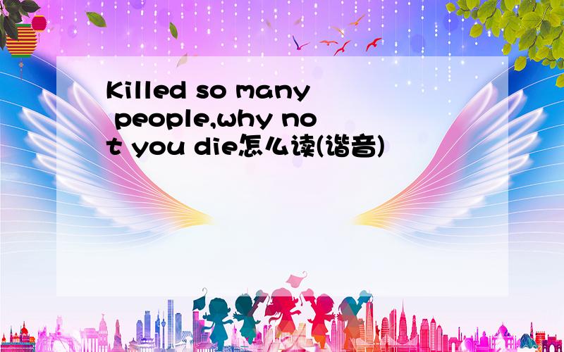 Killed so many people,why not you die怎么读(谐音)