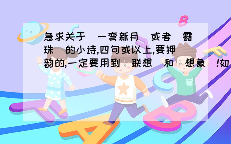 急求关于＂一弯新月＂或者＂露珠＂的小诗,四句或以上,要押韵的,一定要用到＂联想＂和＂想象＂!如题,要有关于这个关键词的相关联想,是前两句,后两句再发展到想象!非常急!不要四言五言