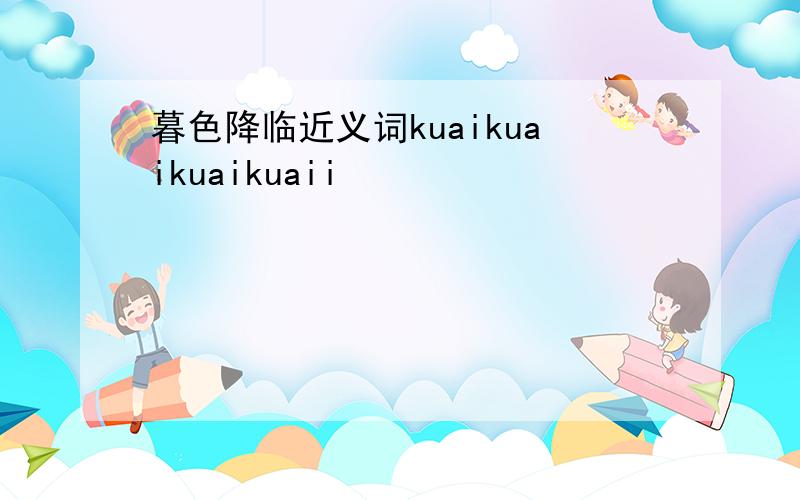 暮色降临近义词kuaikuaikuaikuaii