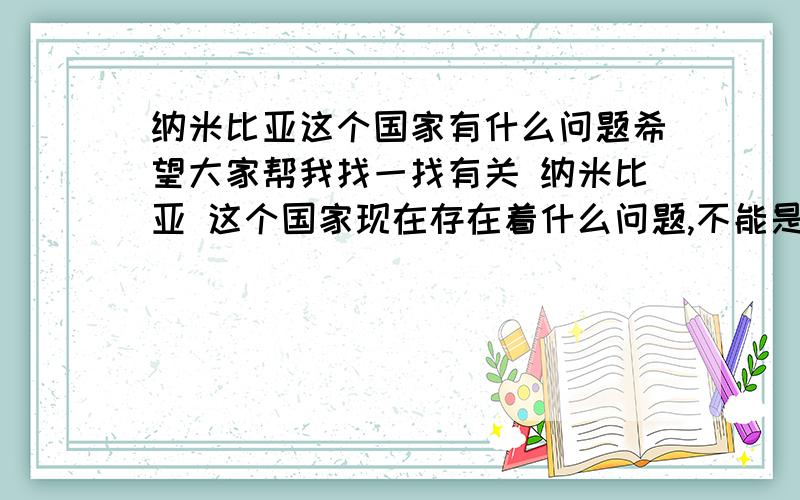 纳米比亚这个国家有什么问题希望大家帮我找一找有关 纳米比亚 这个国家现在存在着什么问题,不能是艾滋病的.因为很快要做一个关于这个国家问题的演讲,不要太泛泛 最好是比较特指的.