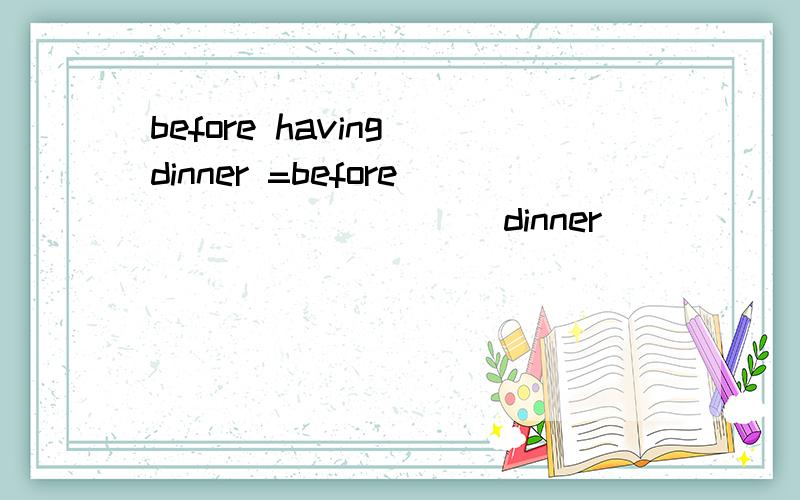 before having dinner =before ____ ____ dinner