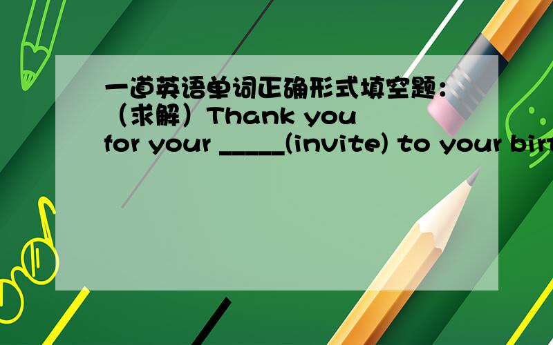 一道英语单词正确形式填空题：（求解）Thank you for your _____(invite) to your birthday party.invitation,inviting