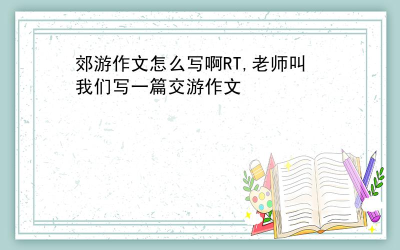 郊游作文怎么写啊RT,老师叫我们写一篇交游作文