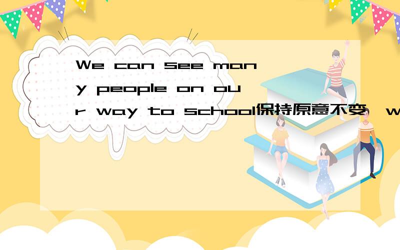 We can see many people on our way to school保持原意不变》we can see many people ______we're___to school