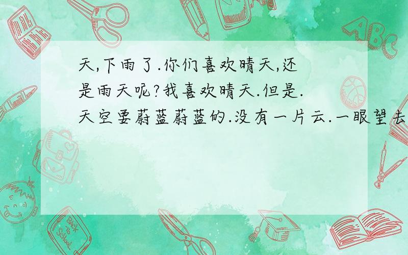 天,下雨了.你们喜欢晴天,还是雨天呢?我喜欢晴天.但是.天空要蔚蓝蔚蓝的.没有一片云.一眼望去.好美.给我一种好神秘的感觉.让我摸不透他!