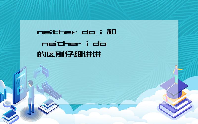 neither do i 和 neither i do 的区别仔细讲讲