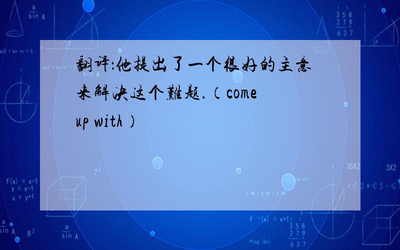 翻译：他提出了一个很好的主意来解决这个难题.（come up with）